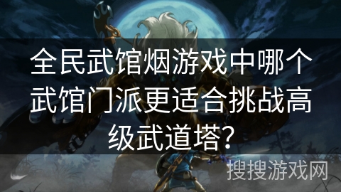 全民武馆烟游戏中哪个武馆门派更适合挑战高级武道塔？