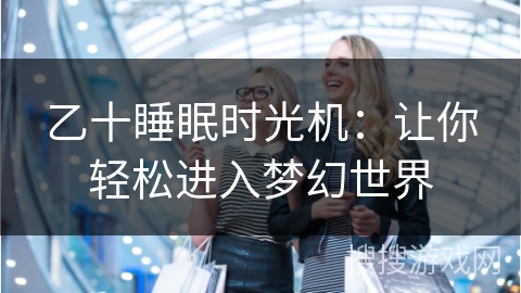 乙十睡眠时光机：让你轻松进入梦幻世界