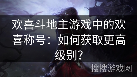 欢喜斗地主游戏中的欢喜称号:如何获取更高级别? 欢喜斗地主游戏中的欢喜称号:如何获取更高级别?