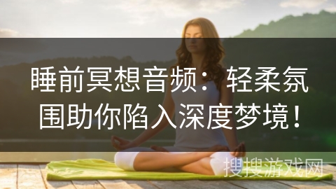 睡前冥想音频：轻柔氛围助你陷入深度梦境！