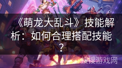 《萌龙大乱斗》技能解析：如何合理搭配技能？