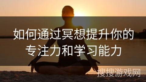 如何通过冥想提升你的专注力和学习能力 如何通过冥想提升你的专注力和学习能力