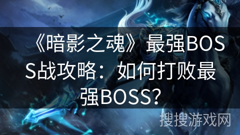 《暗影之魂》最强BOSS战攻略：如何打败最强BOSS？