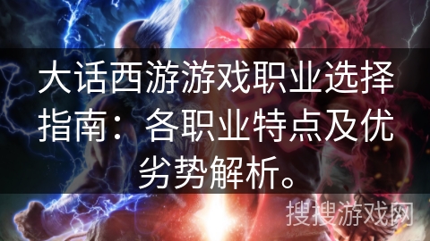 大话西游游戏职业选择指南:各职业特点及优劣势解析。 大话西游游戏职业选择指南:各职业特点及优劣势解析。