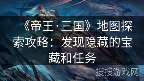 《帝王·三国》地图探索攻略:发现隐藏的宝藏和任务 《帝王·三国》地图探索攻略:发现隐藏的宝藏和任务