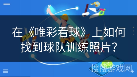 在《唯彩看球》上如何找到球队训练照片？