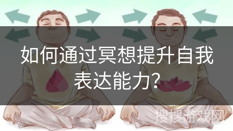如何通过冥想提升自我表达能力? 如何通过冥想提升自我表达能力?