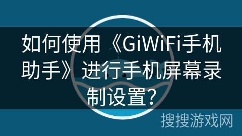 如何使用《GiWiFi手机助手》进行手机屏幕录制设置? 如何使用《GiWiFi手机助手》进行手机屏幕录制设置?