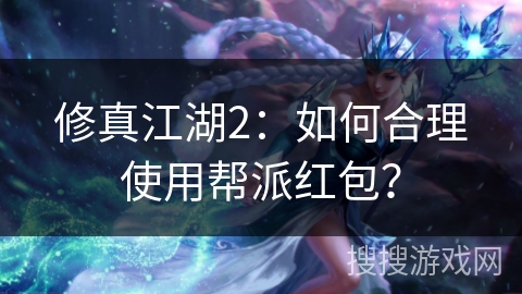 修真江湖2:如何合理使用帮派红包? 修真江湖2:如何合理使用帮派红包?