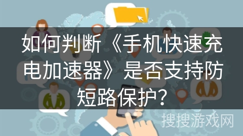 如何判断《手机快速充电加速器》是否支持防短路保护？