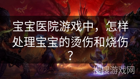 宝宝医院游戏中，怎样处理宝宝的烫伤和烧伤？