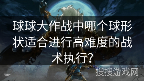 球球大作战中哪个球形状适合进行高难度的战术执行？