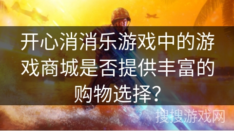 开心消消乐游戏中的游戏商城是否提供丰富的购物选择? 开心消消乐游戏中的游戏商城是否提供丰富的购物选择?