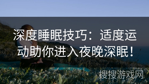 深度睡眠技巧:适度运动助你进入夜晚深眠! 深度睡眠技巧:适度运动助你进入夜晚深眠!