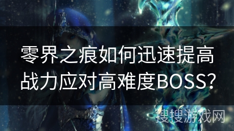 零界之痕如何迅速提高战力应对高难度BOSS? 零界之痕如何迅速提高战力应对高难度BOSS?