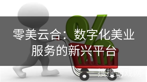 零美云合:数字化美业服务的新兴平台