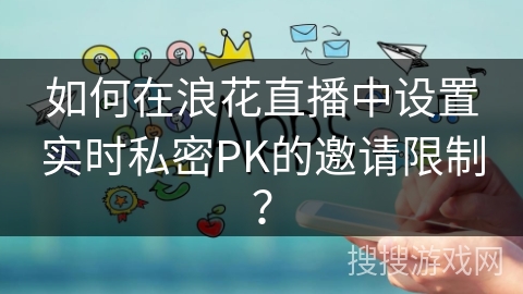 如何在浪花直播中设置实时私密PK的邀请限制？