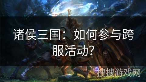 诸侯三国：如何参与跨服活动？