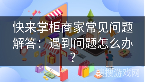 快来掌柜商家常见问题解答:遇到问题怎么办?