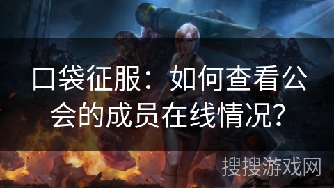 口袋征服:如何查看公会的成员在线情况? 口袋征服:如何查看公会的成员在线情况?
