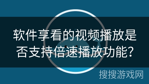 软件享看的视频播放是否支持倍速播放功能? 软件享看的视频播放是否支持倍速播放功能?