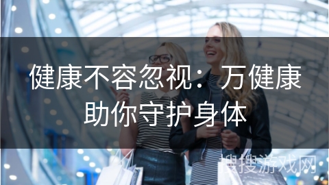 健康不容忽视：万健康助你守护身体