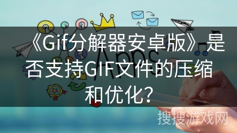 《Gif分解器安卓版》是否支持GIF文件的压缩和优化? 《Gif分解器安卓版》是否支持GIF文件的压缩和优化?