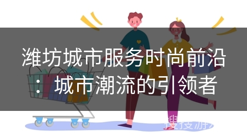 潍坊城市服务时尚前沿：城市潮流的引领者