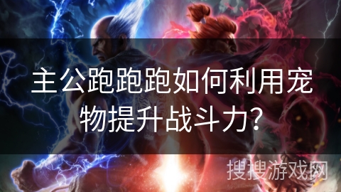 主公跑跑跑如何利用宠物提升战斗力? 主公跑跑跑如何利用宠物提升战斗力?