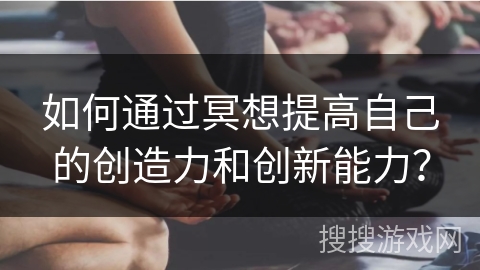 如何通过冥想提高自己的创造力和创新能力？