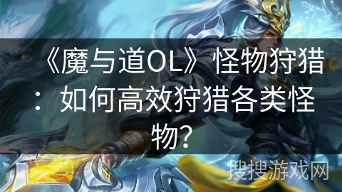 《魔与道OL》怪物狩猎:如何高效狩猎各类怪物? 《魔与道OL》怪物狩猎:如何高效狩猎各类怪物?