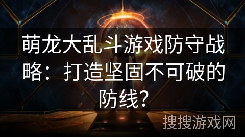 萌龙大乱斗游戏防守战略：打造坚固不可破的防线？