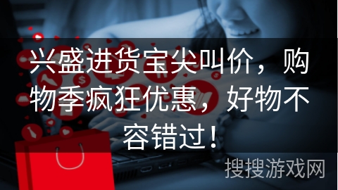 兴盛进货宝尖叫价，购物季疯狂优惠，好物不容错过！