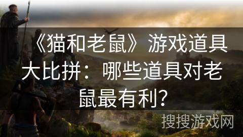《猫和老鼠》游戏道具大比拼：哪些道具对老鼠最有利？