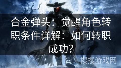 合金弹头：觉醒角色转职条件详解：如何转职成功？