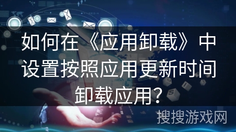 如何在《应用卸载》中设置按照应用更新时间卸载应用？
