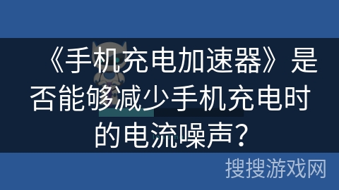 《手机充电加速器》是否能够减少手机充电时的电流噪声？