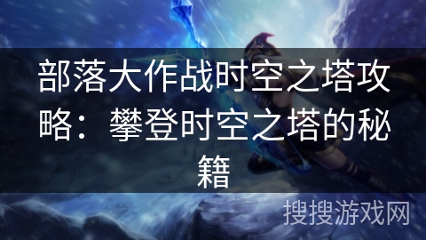 部落大作战时空之塔攻略：攀登时空之塔的秘籍