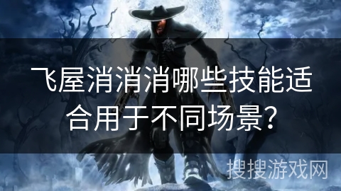 飞屋消消消哪些技能适合用于不同场景？