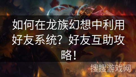 如何在龙族幻想中利用好友系统？好友互助攻略！