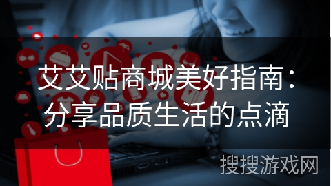 艾艾贴商城美好指南：分享品质生活的点滴