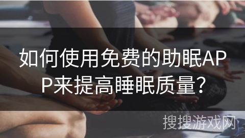 如何使用免费的助眠APP来提高睡眠质量？