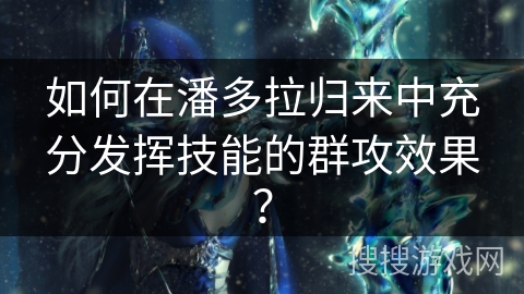 如何在潘多拉归来中充分发挥技能的群攻效果？