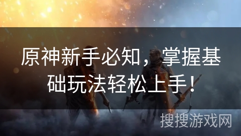 原神新手必知,掌握基础玩法轻松上手! 原神新手必知,掌握基础玩法轻松上手!