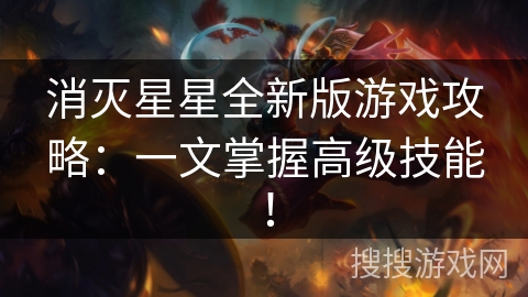 消灭星星全新版游戏攻略：一文掌握高级技能！