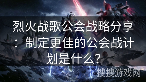 烈火战歌公会战略分享:制定更佳的公会战计划是什么? 烈火战歌公会战略分享:制定更佳的公会战计划是什么?