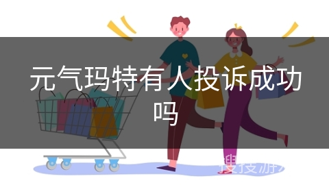 元气玛特有人投诉成功吗
