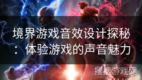 境界游戏音效设计探秘:体验游戏的声音魅力 境界游戏音效设计探秘:体验游戏的声音魅力