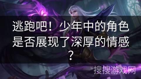 逃跑吧!少年中的角色是否展现了深厚的情感? 逃跑吧!少年中的角色是否展现了深厚的情感?