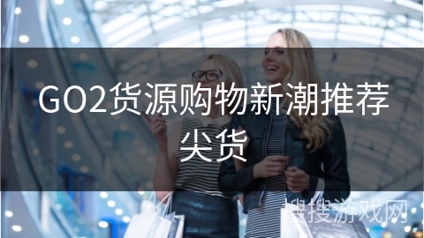 GO2货源购物新潮推荐尖货